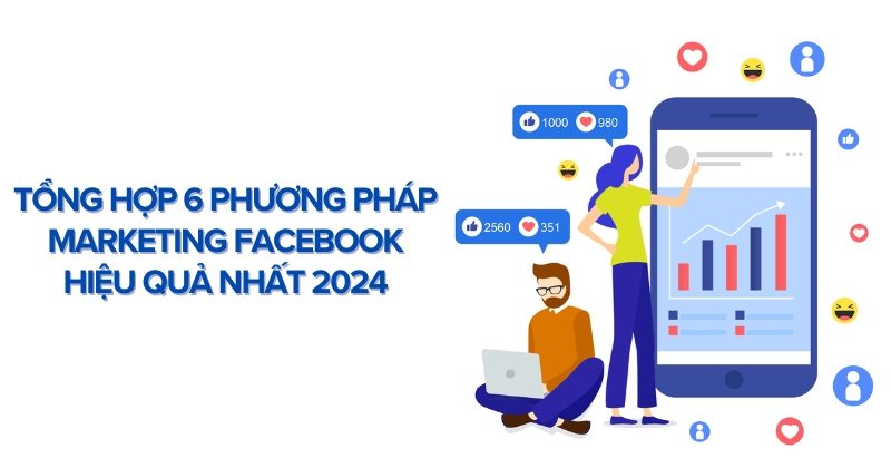 Tổng Hợp 6 Phương Pháp Marketing Facebook Hiệu Quả Nhất 2024